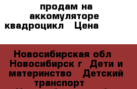 продам на аккомуляторе- квадроцикл › Цена ­ 6 500 - Новосибирская обл., Новосибирск г. Дети и материнство » Детский транспорт   . Новосибирская обл.,Новосибирск г.